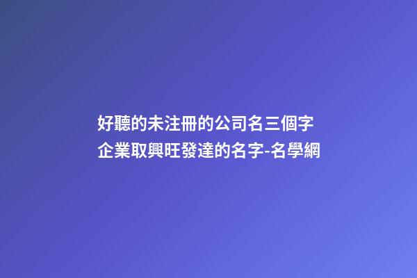 好聽的未注冊的公司名三個字 企業取興旺發達的名字-名學網